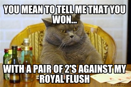 you-mean-to-tell-me-that-you-won...-with-a-pair-of-2s-against-my-royal-flush