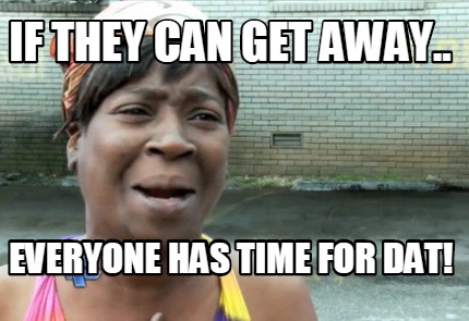 if-they-can-get-away..-everyone-has-time-for-dat