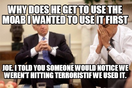why-does-he-get-to-use-the-moab-i-wanted-to-use-it-first-joe.-i-told-you-someone