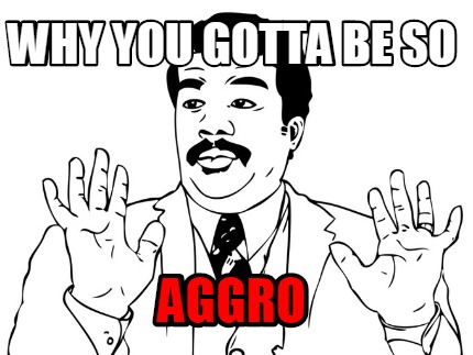why-you-gotta-be-so-aggro