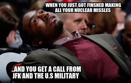 when-you-just-got-finshed-making-all-your-nuclear-missles-..and-you-get-a-call-f