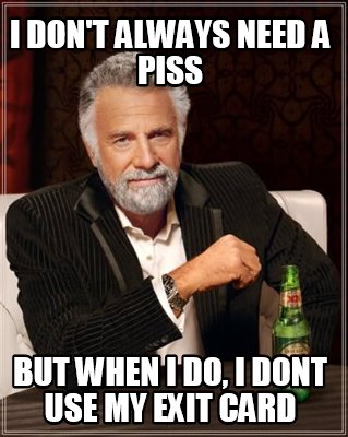 i-dont-always-need-a-piss-but-when-i-do-i-dont-use-my-exit-card