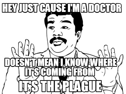 hey-just-cause-im-a-doctor-doesnt-mean-i-know-where-its-coming-from-its-the-plag