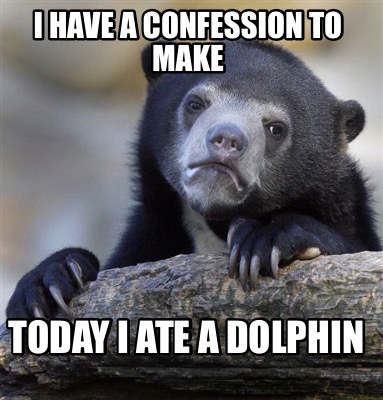 i-have-a-confession-to-make-today-i-ate-a-dolphin