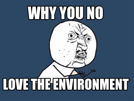 why-you-no-love-the-environment