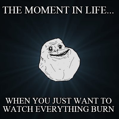 the-moment-in-life...-when-you-just-want-to-watch-everything-burn