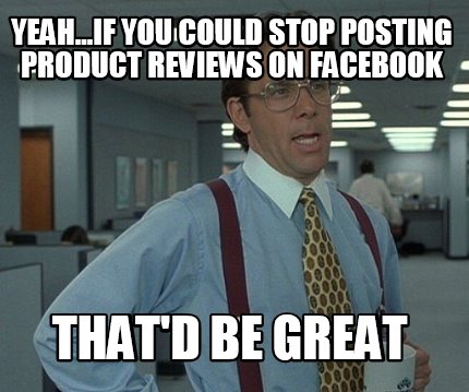 yeah...if-you-could-stop-posting-product-reviews-on-facebook-thatd-be-great