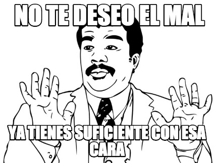 no-te-deseo-el-mal-ya-tienes-suficiente-con-esa-cara