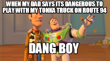 when-my-dad-says-its-dangerous-to-play-with-my-tonka-truck-on-route-94-dang-boy