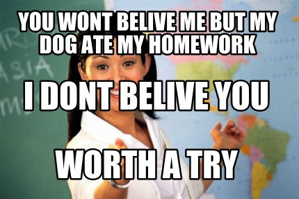 you-wont-belive-me-but-my-dog-ate-my-homework-worth-a-try-i-dont-belive-you