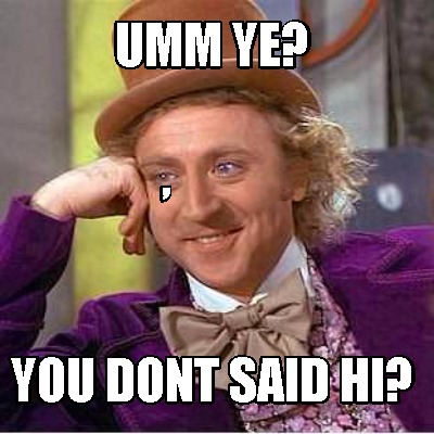 umm-ye-you-dont-said-hi-