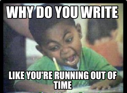 why-do-you-write-like-youre-running-out-of-time