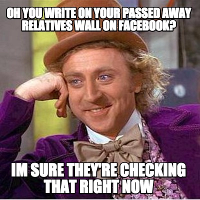 oh-you-write-on-your-passed-away-relatives-wall-on-facebook-im-sure-theyre-check