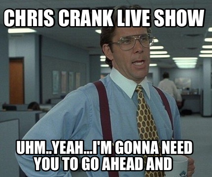 chris-crank-live-show-uhm..yeah...im-gonna-need-you-to-go-ahead-and