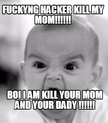 fuckyng-hacker-kill-my-mom-boi-i-am-kill-your-mom-and-your-dady-