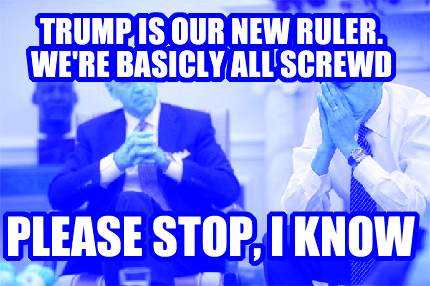 trump-is-our-new-ruler.-were-basicly-all-screwd-please-stop-i-know