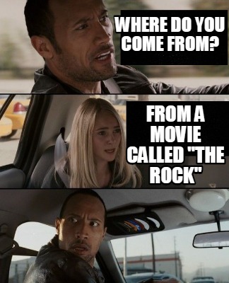 where-do-you-come-from-from-a-movie-called-the-rock