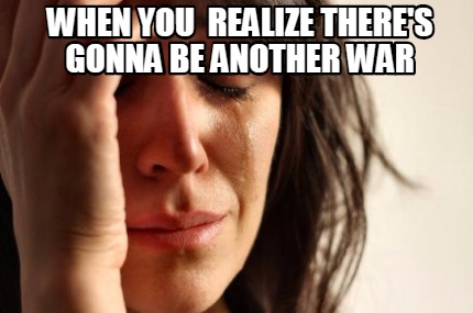 when-you-realize-theres-gonna-be-another-war