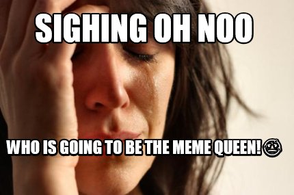 sighing-oh-noo-who-is-going-to-be-the-meme-queen-
