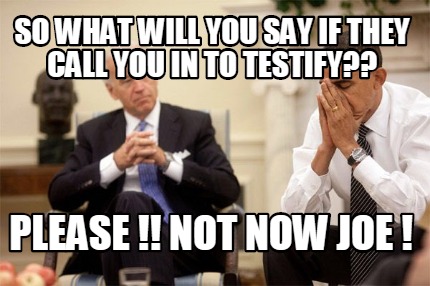 so-what-will-you-say-if-they-call-you-in-to-testify-please-not-now-joe-