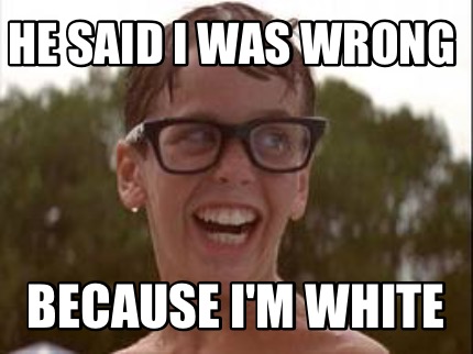 he-said-i-was-wrong-because-im-white