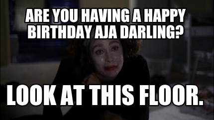 are-you-having-a-happy-birthday-aja-darling-look-at-this-floor