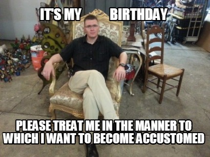 its-my-birthday-please-treat-me-in-the-manner-to-which-i-want-to-become-accustom1