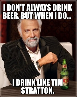 i-dont-always-drink-beer-but-when-i-do...-i-drink-like-tim-stratton