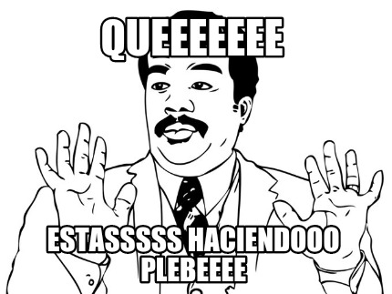 queeeeeee-estasssss-haciendooo-plebeeee