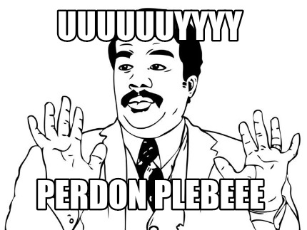 uuuuuuyyyy-perdon-plebeee