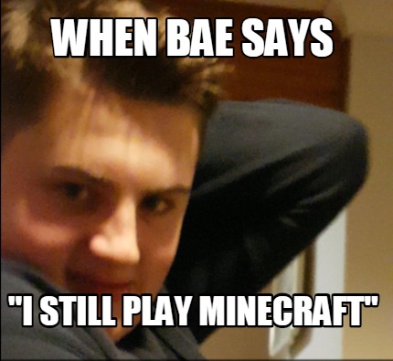 when-bae-says-i-still-play-minecraft