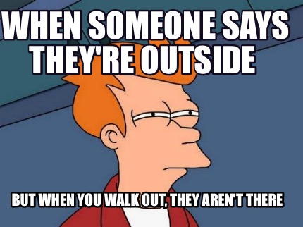 when-someone-says-theyre-outside-but-when-you-walk-out-they-arent-there