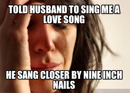 told-husband-to-sing-me-a-love-song-he-sang-closer-by-nine-inch-nails