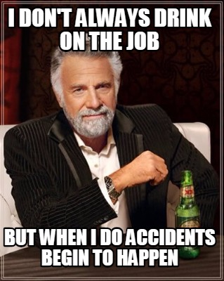 i-dont-always-drink-on-the-job-but-when-i-do-accidents-begin-to-happen