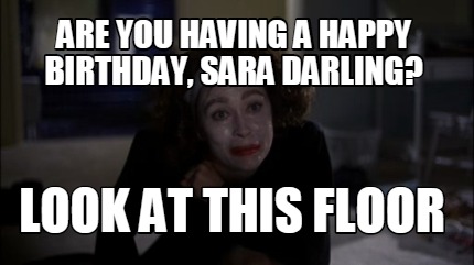 are-you-having-a-happy-birthday-sara-darling-look-at-this-floor