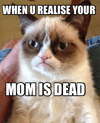 when-u-realise-your-mom-is-dead