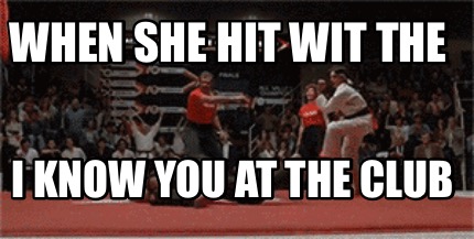 when-she-hit-wit-the-i-know-you-at-the-club