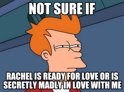 not-sure-if-rachel-is-ready-for-love-or-is-secretly-madly-in-love-with-me