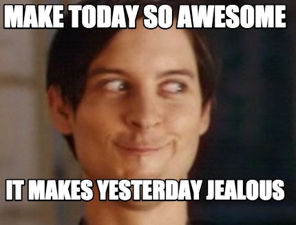 make-today-so-awesome-it-makes-yesterday-jealous