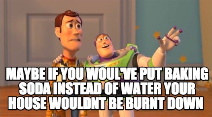 maybe-if-you-woulve-put-baking-soda-instead-of-water-your-house-wouldnt-be-burnt