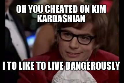 oh-you-cheated-on-kim-kardashian-i-to-like-to-live-dangerously