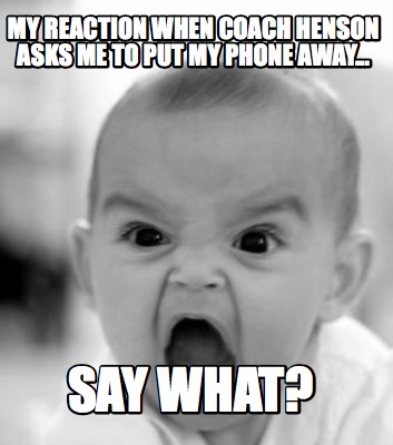 my-reaction-when-coach-henson-asks-me-to-put-my-phone-away...-say-what
