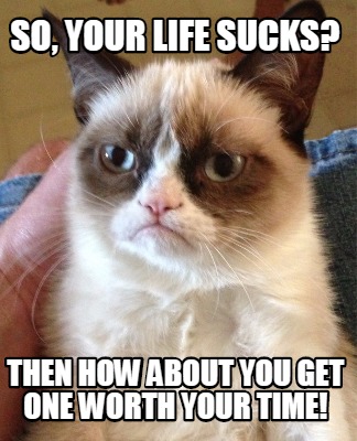 so-your-life-sucks-then-how-about-you-get-one-worth-your-time
