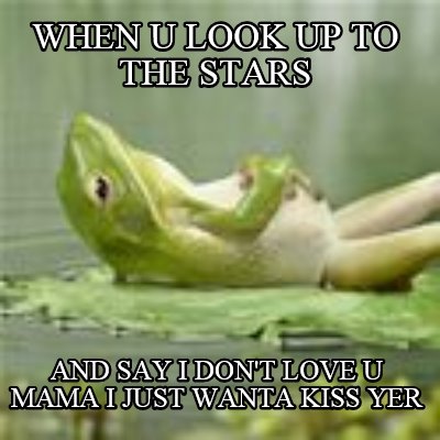 when-u-look-up-to-the-stars-and-say-i-dont-love-u-mama-i-just-wanta-kiss-yer