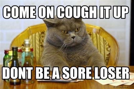 come-on-cough-it-up-dont-be-a-sore-loser
