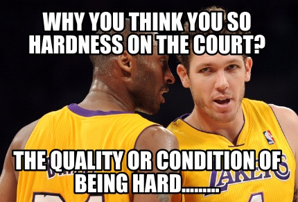 why-you-think-you-so-hardness-on-the-court-the-quality-or-condition-of-being-har