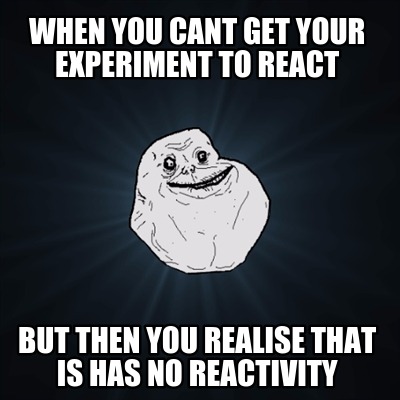 when-you-cant-get-your-experiment-to-react-but-then-you-realise-that-is-has-no-r