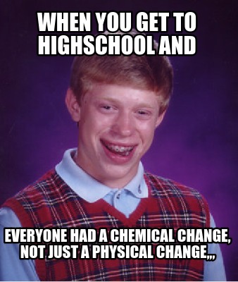when-you-get-to-highschool-and-everyone-had-a-chemical-change-not-just-a-physica