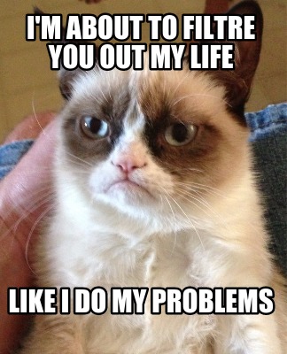 im-about-to-filtre-you-out-my-life-like-i-do-my-problems