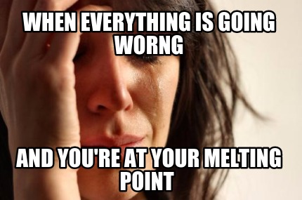 when-everything-is-going-worng-and-youre-at-your-melting-point